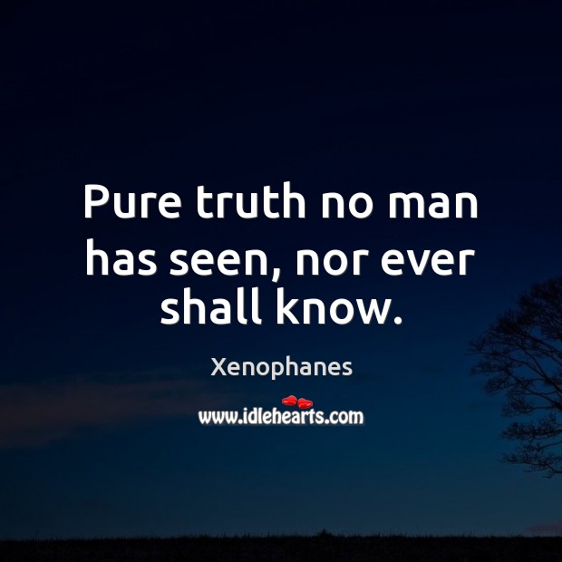 Pure truth no man has seen, nor ever shall know. Xenophanes Picture Quote