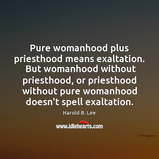 Pure womanhood plus priesthood means exaltation.  But womanhood without priesthood, or priesthood Harold B. Lee Picture Quote
