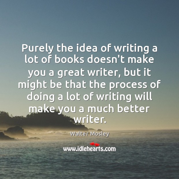Purely the idea of writing a lot of books doesn’t make you Walter Mosley Picture Quote