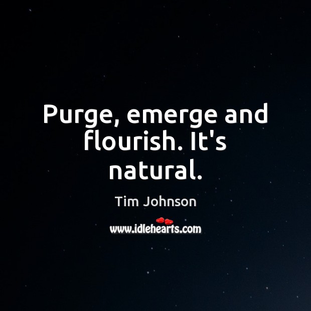 Purge, emerge and flourish. It’s natural. Tim Johnson Picture Quote