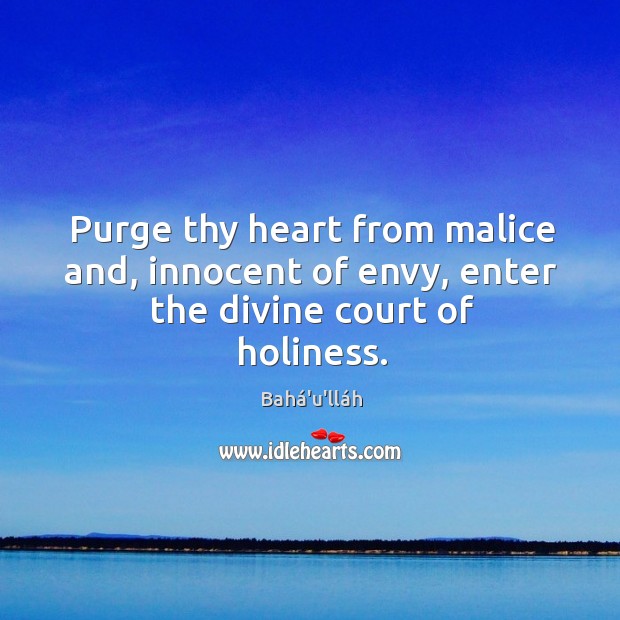 Purge thy heart from malice and, innocent of envy, enter the divine court of holiness. Bahá’u’lláh Picture Quote