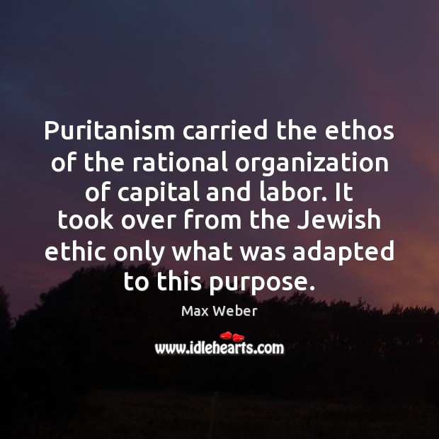 Puritanism carried the ethos of the rational organization of capital and labor. Max Weber Picture Quote