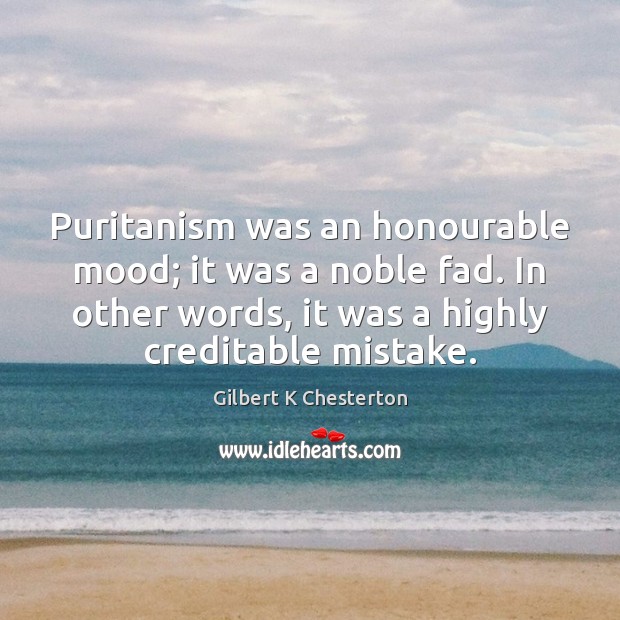 Puritanism was an honourable mood; it was a noble fad. In other Gilbert K Chesterton Picture Quote