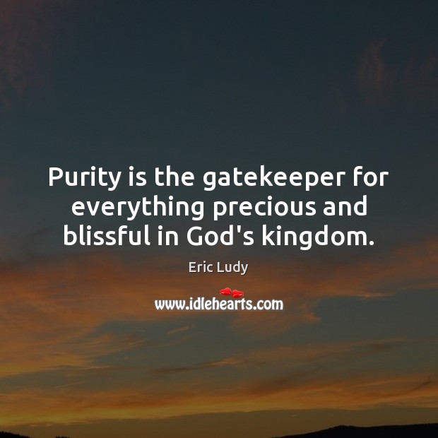 Purity is the gatekeeper for everything precious and blissful in God’s kingdom. Eric Ludy Picture Quote