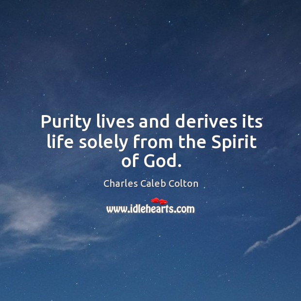 Purity lives and derives its life solely from the Spirit of God. Charles Caleb Colton Picture Quote
