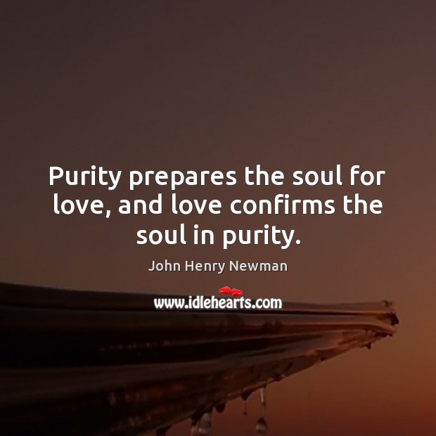 Purity prepares the soul for love, and love confirms the soul in purity. John Henry Newman Picture Quote