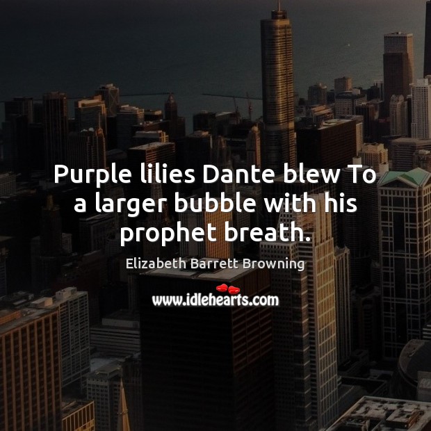 Purple lilies Dante blew To a larger bubble with his prophet breath. Elizabeth Barrett Browning Picture Quote