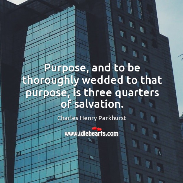Purpose, and to be thoroughly wedded to that purpose, is three quarters of salvation. Charles Henry Parkhurst Picture Quote