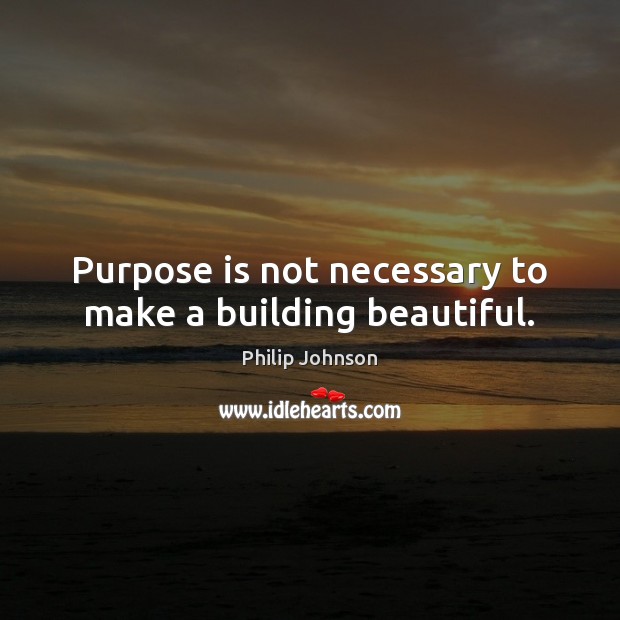 Purpose is not necessary to make a building beautiful. Philip Johnson Picture Quote