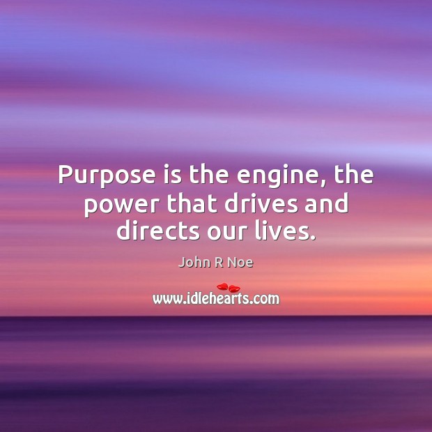 Purpose is the engine, the power that drives and directs our lives. John R Noe Picture Quote