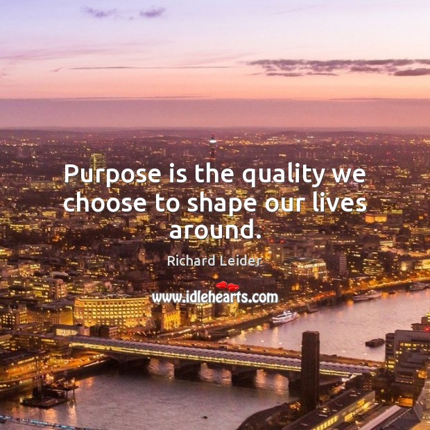 Purpose is the quality we choose to shape our lives around. Richard Leider Picture Quote