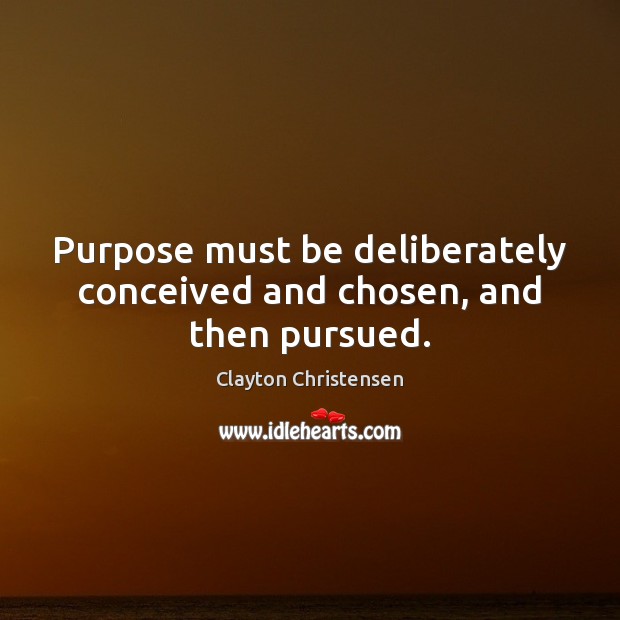 Purpose must be deliberately conceived and chosen, and then pursued. Clayton Christensen Picture Quote