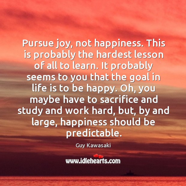 Pursue joy, not happiness. This is probably the hardest lesson of all Image