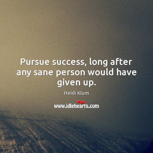 Pursue success, long after any sane person would have given up. Heidi Klum Picture Quote