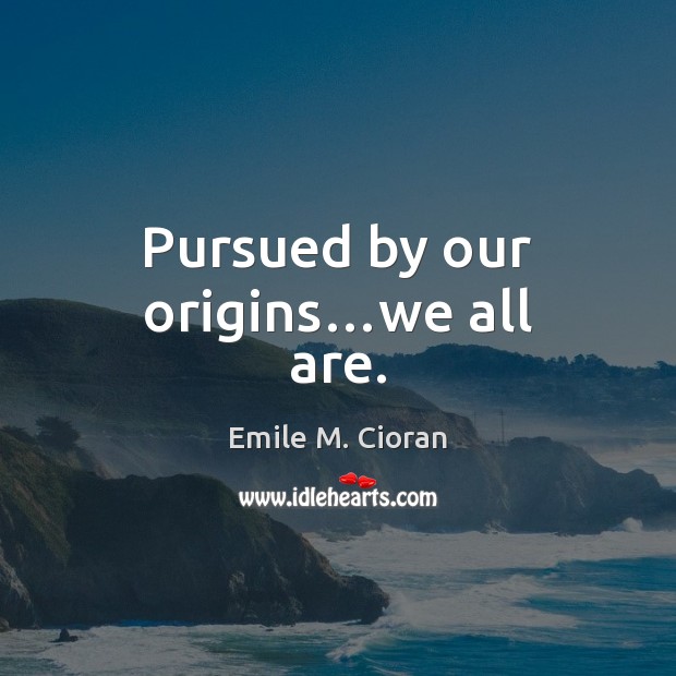Pursued by our origins…we all are. Emile M. Cioran Picture Quote