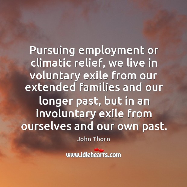 Pursuing employment or climatic relief, we live in voluntary exile from our extended families and John Thorn Picture Quote
