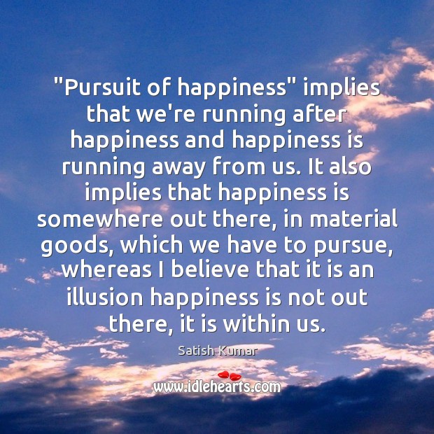 “Pursuit of happiness” implies that we’re running after happiness and happiness is Satish Kumar Picture Quote
