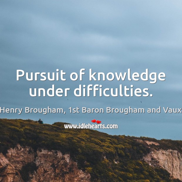 Pursuit of knowledge under difficulties. Henry Brougham, 1st Baron Brougham and Vaux Picture Quote