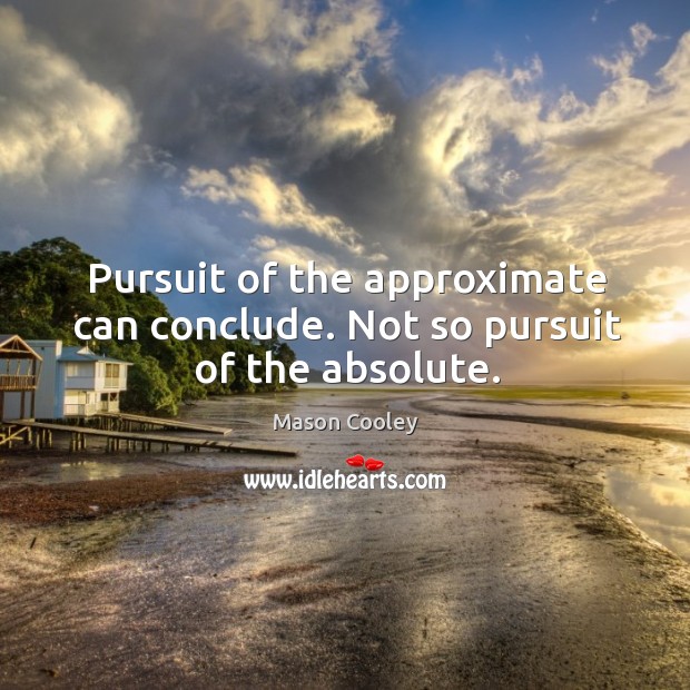 Pursuit of the approximate can conclude. Not so pursuit of the absolute. Mason Cooley Picture Quote