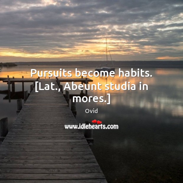 Pursuits become habits. [Lat., Abeunt studia in mores.] Image