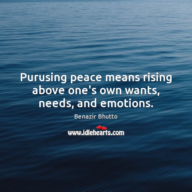 Purusing peace means rising above one’s own wants, needs, and emotions. Benazir Bhutto Picture Quote