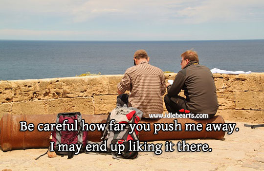 Be careful how far you push me away. 
