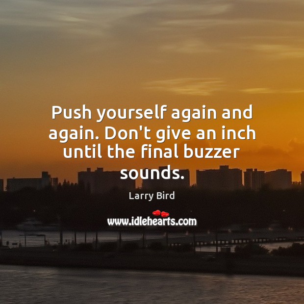 Push yourself again and again. Don’t give an inch until the final buzzer sounds. Larry Bird Picture Quote