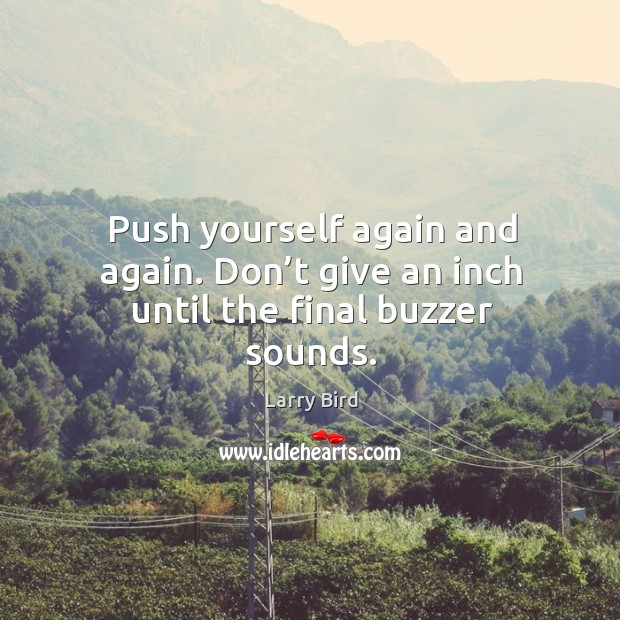 Push yourself again and again. Don’t give an inch until the final buzzer sounds. Image