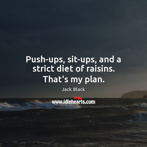 Push-ups, sit-ups, and a strict diet of raisins. That’s my plan. Jack Black Picture Quote