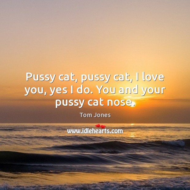 Pussy cat, pussy cat, I love you, yes I do. You and your pussy cat nose. I Love You Quotes Image