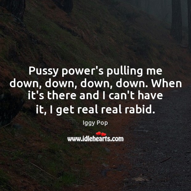 Pussy power’s pulling me down, down, down, down. When it’s there and Iggy Pop Picture Quote