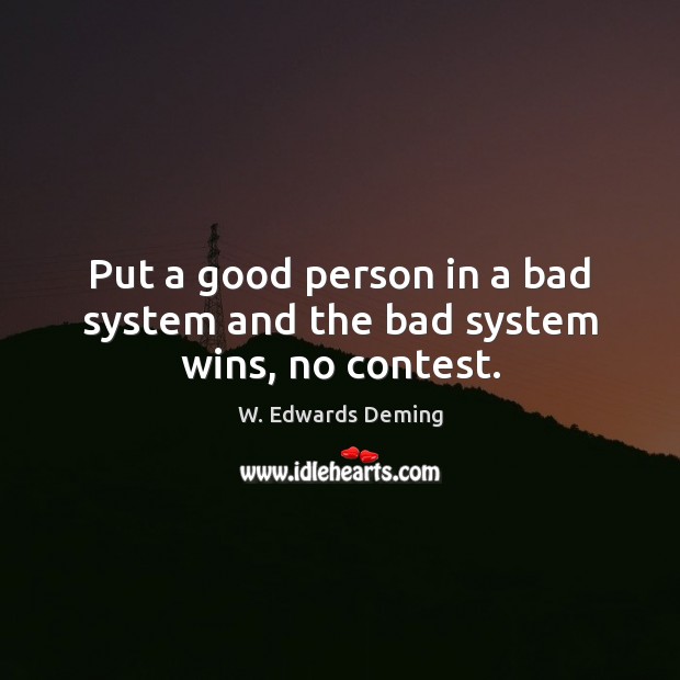 Put a good person in a bad system and the bad system wins, no contest. W. Edwards Deming Picture Quote