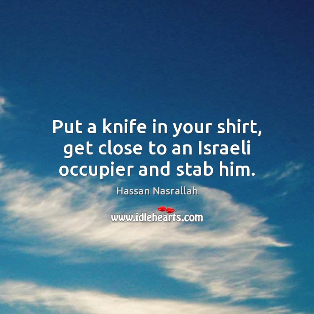 Put a knife in your shirt, get close to an Israeli occupier and stab him. Hassan Nasrallah Picture Quote