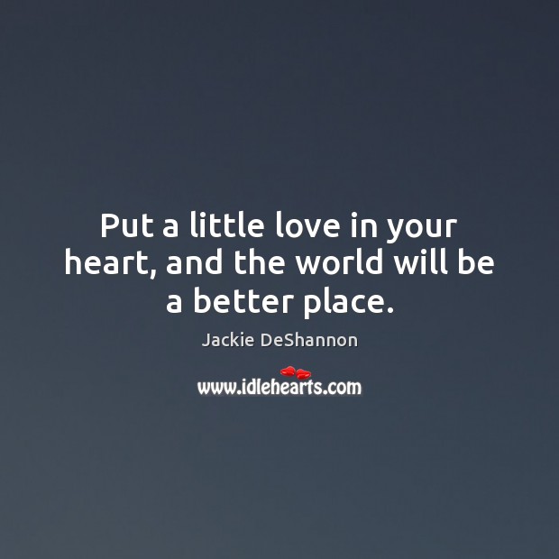 Put a little love in your heart, and the world will be a better place. Jackie DeShannon Picture Quote
