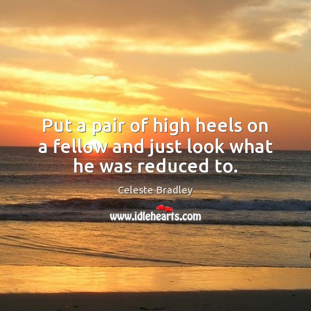Put a pair of high heels on a fellow and just look what he was reduced to. Celeste Bradley Picture Quote
