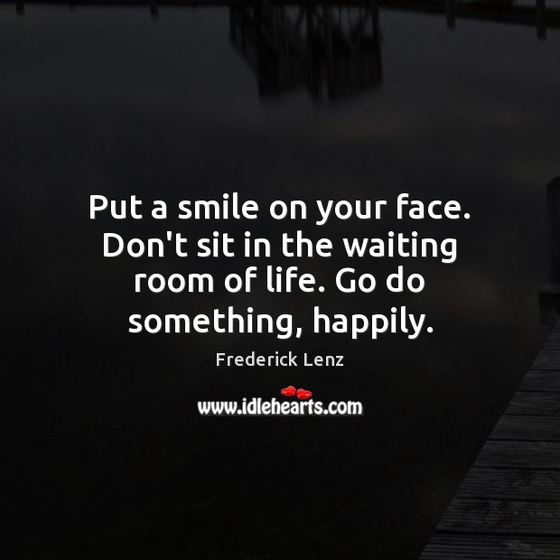 Put a smile on your face. Don’t sit in the waiting room of life. Go do something, happily. Frederick Lenz Picture Quote