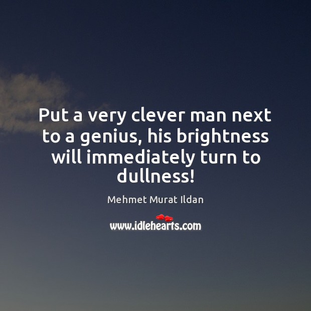 Put a very clever man next to a genius, his brightness will immediately turn to dullness! Clever Quotes Image