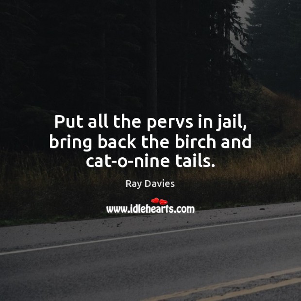 Put all the pervs in jail, bring back the birch and cat-o-nine tails. Ray Davies Picture Quote