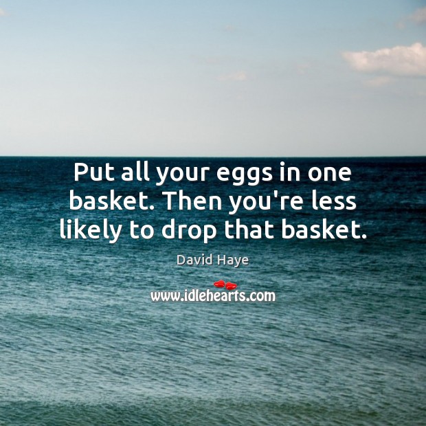 Put all your eggs in one basket. Then you’re less likely to drop that basket. 