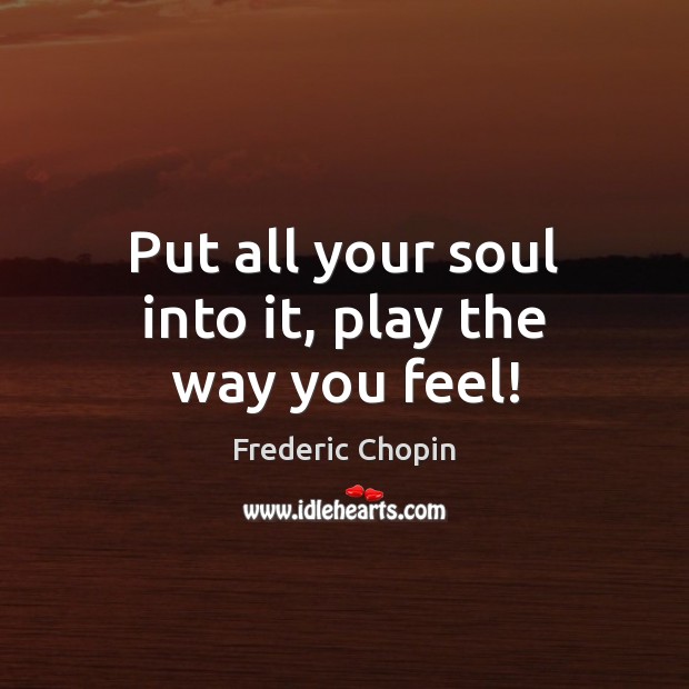 Put all your soul into it, play the way you feel! Frederic Chopin Picture Quote