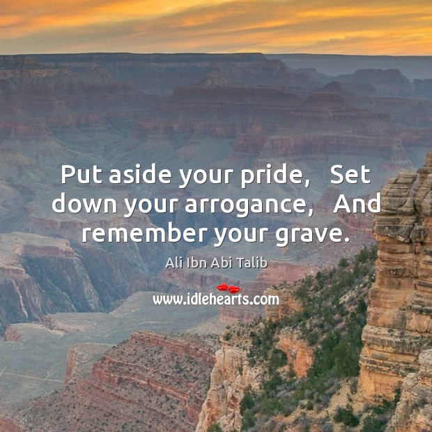 Put aside your pride,   Set down your arrogance,   And remember your grave. Ali Ibn Abi Talib Picture Quote