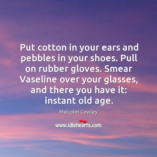 Put cotton in your ears and pebbles in your shoes. Pull on Image