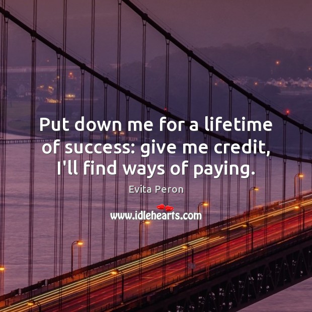 Put down me for a lifetime of success: give me credit, I’ll find ways of paying. Evita Peron Picture Quote
