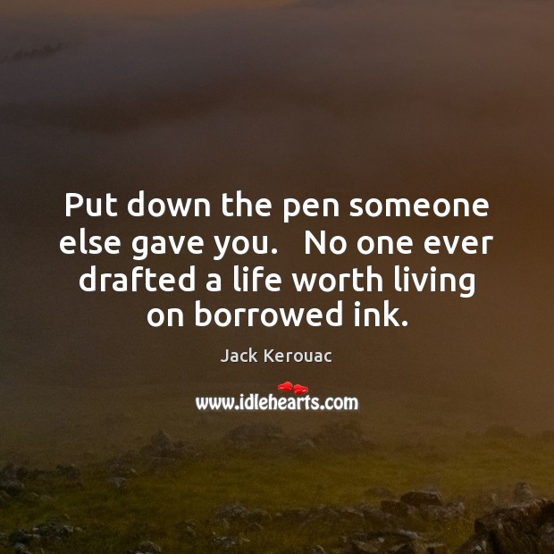 Put down the pen someone else gave you.   No one ever drafted Jack Kerouac Picture Quote