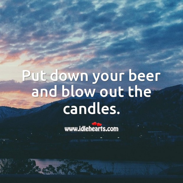 Put down your beer and blow out the candles. Image