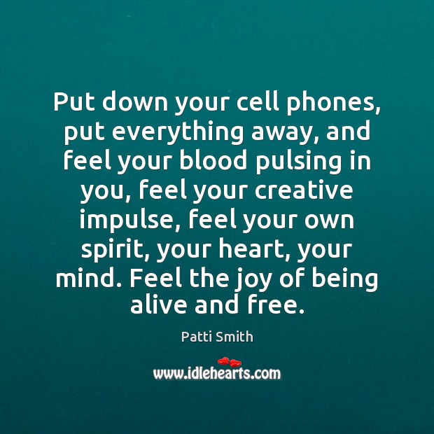 Put down your cell phones, put everything away, and feel your blood Patti Smith Picture Quote