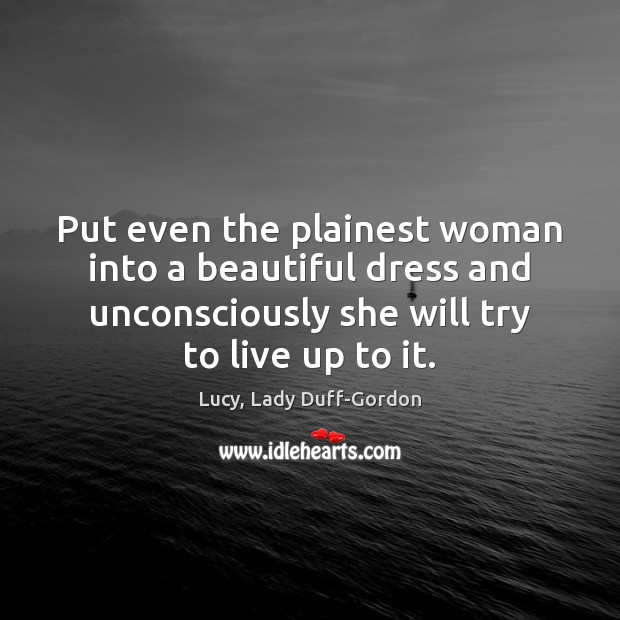 Put even the plainest woman into a beautiful dress and unconsciously she Lucy, Lady Duff-Gordon Picture Quote