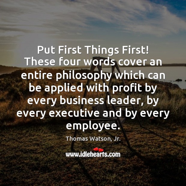 Put First Things First! These four words cover an entire philosophy which Thomas Watson, Jr. Picture Quote
