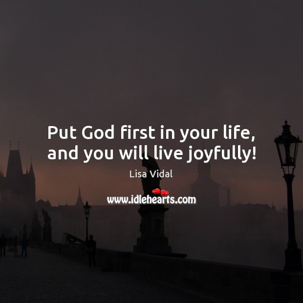 Put God first in your life, and you will live joyfully! Lisa Vidal Picture Quote