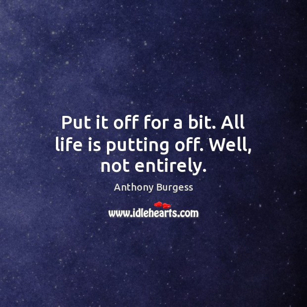 Put it off for a bit. All life is putting off. Well, not entirely. Anthony Burgess Picture Quote